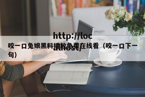 咬一口兔娘黑料播放免费在线看（咬一口下一句）