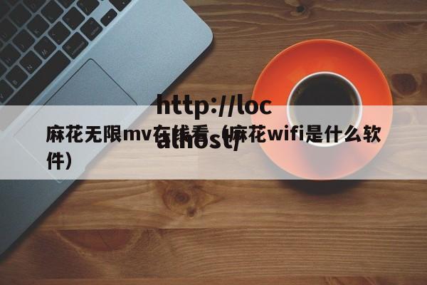 麻花无限mv在线看（麻花wifi是什么软件）