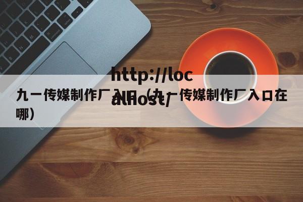 九一传媒制作厂入口（九一传媒制作厂入口在哪）
