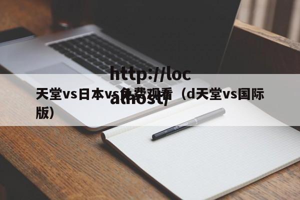 天堂vs日本vs免费观看（d天堂vs国际版）