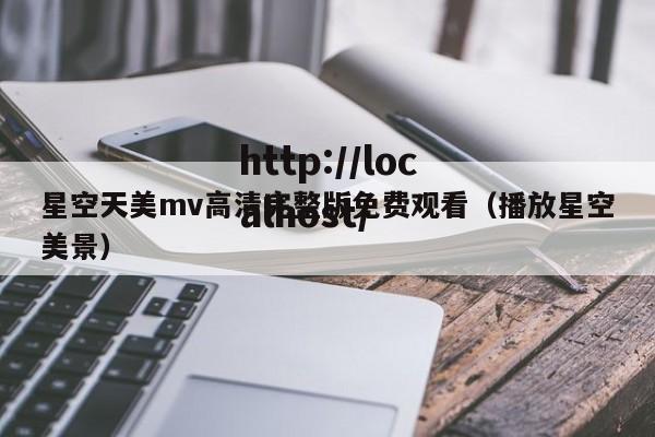 星空天美mv高清完整版免费观看（播放星空美景）